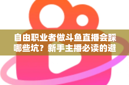 自由职业者做斗鱼直播会踩哪些坑？新手主播必读的避坑全攻略
