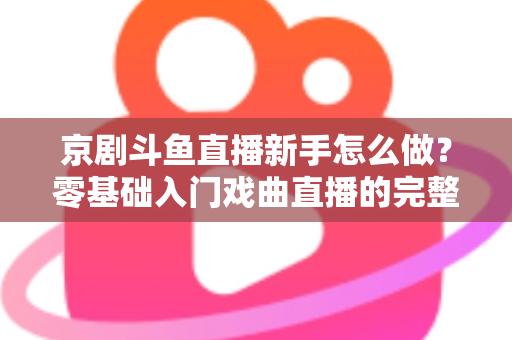 京剧斗鱼直播新手怎么做?零基础入门戏曲直播的完整攻略 京剧斗鱼直播新手怎么做?零基础入门戏曲直播的完整攻略