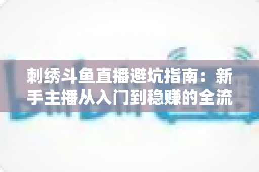 刺绣斗鱼直播避坑指南:新手主播从入门到稳赚的全流程防雷手册 刺绣斗鱼直播避坑指南:新手主播从入门到稳赚的全流程防雷手册