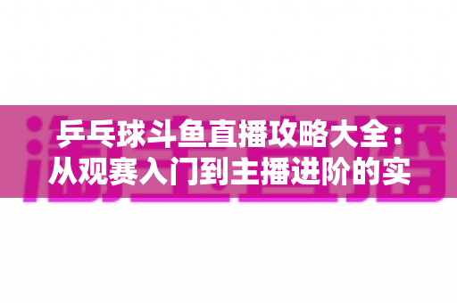 乒乓球斗鱼直播攻略大全：从观赛入门到主播进阶的实用指南