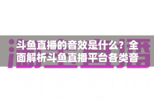 斗鱼直播的音效是什么?全面解析斗鱼直播平台各类音效功能与设置方法 斗鱼直播的音效是什么?全面解析斗鱼直播平台各类音效功能与设置方法