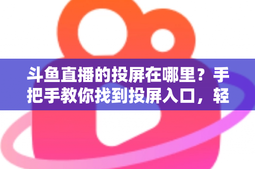 斗鱼直播的投屏在哪里?手把手教你找到投屏入口,轻松享受大屏观影新体验! 斗鱼直播的投屏在哪里?手把手教你找到投屏入口,轻松享受大屏观影新体验!