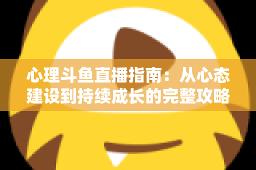 心理斗鱼直播指南:从心态建设到持续成长的完整攻略 心理斗鱼直播指南:从心态建设到持续成长的完整攻略