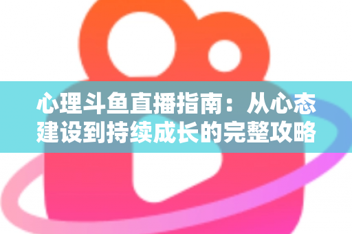 心理斗鱼直播指南:从心态建设到持续成长的完整攻略 心理斗鱼直播指南:从心态建设到持续成长的完整攻略