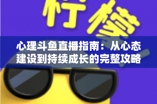 心理斗鱼直播指南：从心态建设到持续成长的完整攻略