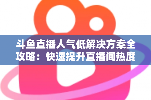 斗鱼直播人气低解决方案全攻略:快速提升直播间热度与流量的实战指南 斗鱼直播人气低解决方案全攻略:快速提升直播间热度与流量的实战指南
