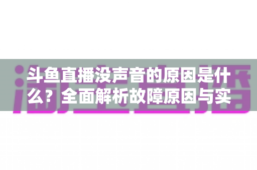 斗鱼直播没声音的原因是什么?全面解析故障原因与实用解决方案 斗鱼直播没声音的原因是什么?全面解析故障原因与实用解决方案