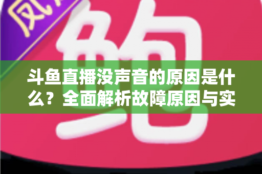 斗鱼直播没声音的原因是什么?全面解析故障原因与实用解决方案 斗鱼直播没声音的原因是什么?全面解析故障原因与实用解决方案