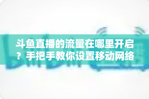 斗鱼直播的流量在哪里开启?手把手教你设置移动网络播放与实用省流攻略 斗鱼直播的流量在哪里开启?手把手教你设置移动网络播放与实用省流攻略