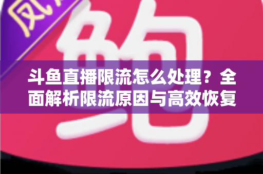 斗鱼直播限流怎么处理?全面解析限流原因与高效恢复流量的实用方案 斗鱼直播限流怎么处理?全面解析限流原因与高效恢复流量的实用方案