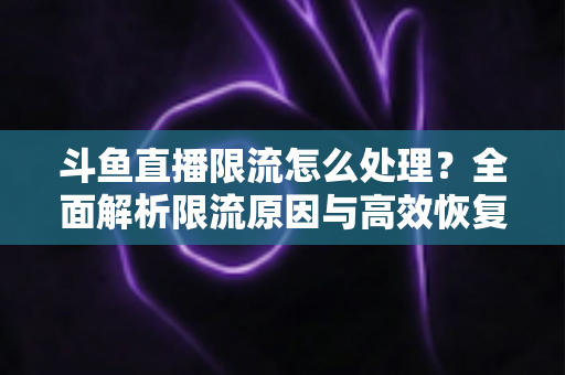 斗鱼直播限流怎么处理?全面解析限流原因与高效恢复流量的实用方案 斗鱼直播限流怎么处理?全面解析限流原因与高效恢复流量的实用方案