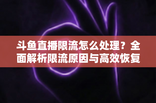 斗鱼直播限流怎么处理？全面解析限流原因与高效恢复流量的实用方案