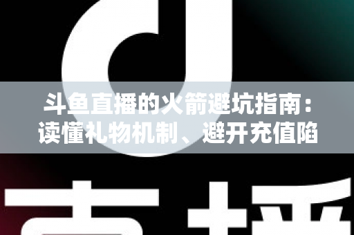 斗鱼直播的火箭避坑指南:读懂礼物机制、避开充值陷阱,理性消费不踩雷的完整攻略 斗鱼直播的火箭避坑指南:读懂礼物机制、避开充值陷阱,理性消费不踩雷的完整攻略