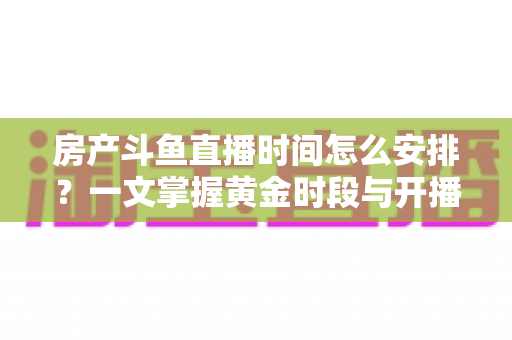 房产斗鱼直播时间怎么安排?一文掌握黄金时段与开播策略,助你快速涨粉获客 房产斗鱼直播时间怎么安排?一文掌握黄金时段与开播策略,助你快速涨粉获客