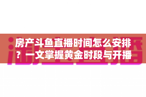 房产斗鱼直播时间怎么安排？一文掌握黄金时段与开播策略，助你快速涨粉获客