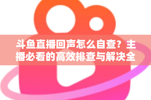 斗鱼直播回声怎么自查？主播必看的高效排查与解决全攻略