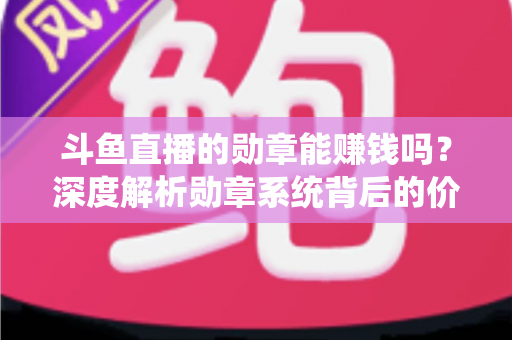 斗鱼直播的勋章能赚钱吗?深度解析勋章系统背后的价值与变现真相 斗鱼直播的勋章能赚钱吗?深度解析勋章系统背后的价值与变现真相