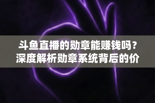 斗鱼直播的勋章能赚钱吗？深度解析勋章系统背后的价值与变现真相