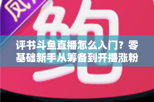 评书斗鱼直播怎么入门?零基础新手从筹备到开播涨粉的完整实战指南 评书斗鱼直播怎么入门?零基础新手从筹备到开播涨粉的完整实战指南