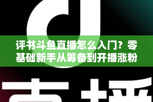 评书斗鱼直播怎么入门?零基础新手从筹备到开播涨粉的完整实战指南 评书斗鱼直播怎么入门?零基础新手从筹备到开播涨粉的完整实战指南