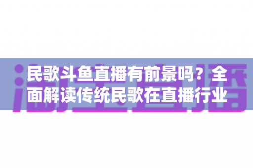民歌斗鱼直播有前景吗?全面解读传统民歌在直播行业的机遇、挑战与未来发展策略 民歌斗鱼直播有前景吗?全面解读传统民歌在直播行业的机遇、挑战与未来发展策略