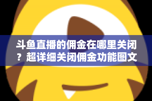 斗鱼直播的佣金在哪里关闭?超详细关闭佣金功能图文教程与常见问题全解析 斗鱼直播的佣金在哪里关闭?超详细关闭佣金功能图文教程与常见问题全解析