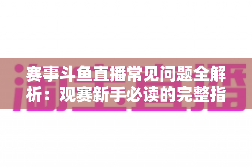 赛事斗鱼直播常见问题全解析:观赛新手必读的完整指南与实用技巧 赛事斗鱼直播常见问题全解析:观赛新手必读的完整指南与实用技巧
