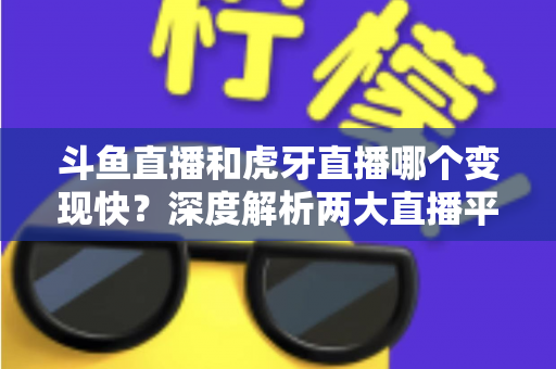 斗鱼直播和虎牙直播哪个变现快?深度解析两大直播平台的赚钱速度与变现策略 斗鱼直播和虎牙直播哪个变现快?深度解析两大直播平台的赚钱速度与变现策略
