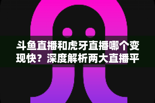 斗鱼直播和虎牙直播哪个变现快?深度解析两大直播平台的赚钱速度与变现策略 斗鱼直播和虎牙直播哪个变现快?深度解析两大直播平台的赚钱速度与变现策略
