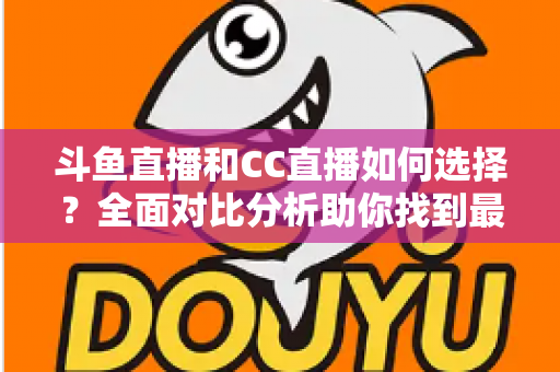 斗鱼直播和CC直播如何选择?全面对比分析助你找到最适合自己的直播平台 斗鱼直播和CC直播如何选择?全面对比分析助你找到最适合自己的直播平台