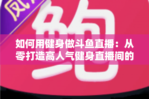 如何用健身做斗鱼直播:从零打造高人气健身直播间的完整实战指南 如何用健身做斗鱼直播:从零打造高人气健身直播间的完整实战指南