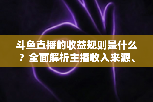 斗鱼直播的收益规则是什么?全面解析主播收入来源、分成比例与提现流程 斗鱼直播的收益规则是什么?全面解析主播收入来源、分成比例与提现流程