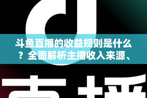 斗鱼直播的收益规则是什么?全面解析主播收入来源、分成比例与提现流程 斗鱼直播的收益规则是什么?全面解析主播收入来源、分成比例与提现流程