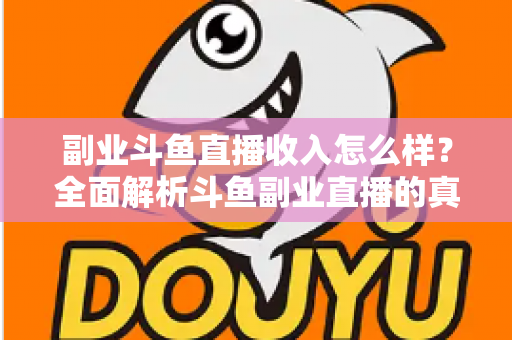 副业斗鱼直播收入怎么样?全面解析斗鱼副业直播的真实收入水平与赚钱技巧 副业斗鱼直播收入怎么样?全面解析斗鱼副业直播的真实收入水平与赚钱技巧