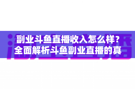 副业斗鱼直播收入怎么样？全面解析斗鱼副业直播的真实收入水平与赚钱技巧