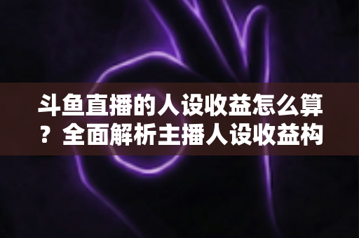 斗鱼直播的人设收益怎么算?全面解析主播人设收益构成、分成规则与提升技巧 斗鱼直播的人设收益怎么算?全面解析主播人设收益构成、分成规则与提升技巧