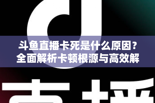 斗鱼直播卡死是什么原因?全面解析卡顿根源与高效解决办法 斗鱼直播卡死是什么原因?全面解析卡顿根源与高效解决办法