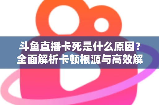 斗鱼直播卡死是什么原因?全面解析卡顿根源与高效解决办法 斗鱼直播卡死是什么原因?全面解析卡顿根源与高效解决办法