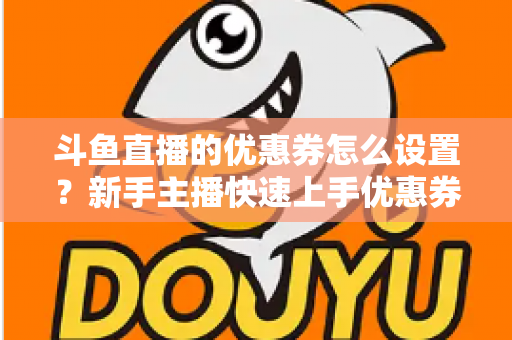 斗鱼直播的优惠券怎么设置？新手主播快速上手优惠券配置全攻略