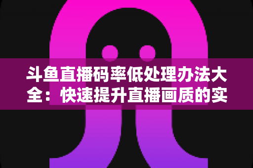 斗鱼直播码率低处理办法大全：快速提升直播画质的实用指南