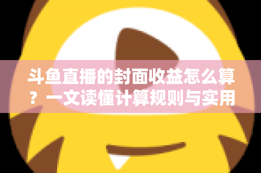 斗鱼直播的封面收益怎么算？一文读懂计算规则与实用提升技巧