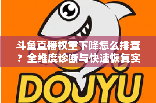 斗鱼直播权重下降怎么排查?全维度诊断与快速恢复实操指南 斗鱼直播权重下降怎么排查?全维度诊断与快速恢复实操指南