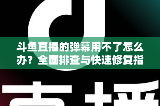 斗鱼直播的弹幕用不了怎么办？全面排查与快速修复指南大全