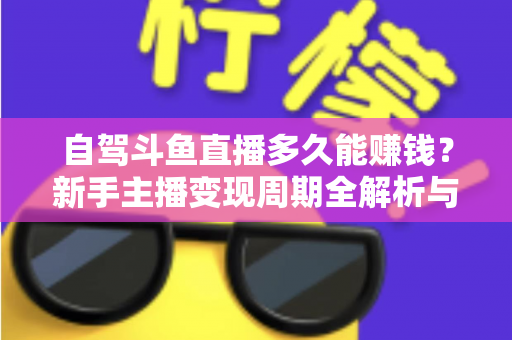 自驾斗鱼直播多久能赚钱？新手主播变现周期全解析与实用赚钱攻略