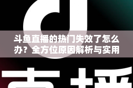 斗鱼直播的热门失效了怎么办？全方位原因解析与实用修复指南助你快速恢复