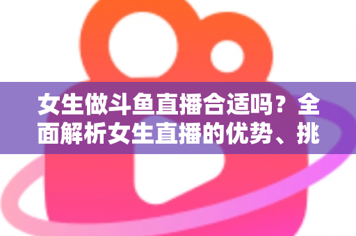 女生做斗鱼直播合适吗?全面解析女生直播的优势、挑战与成功路径 女生做斗鱼直播合适吗?全面解析女生直播的优势、挑战与成功路径