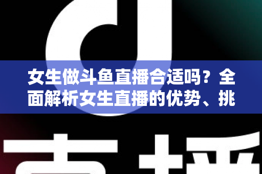 女生做斗鱼直播合适吗？全面解析女生直播的优势、挑战与成功路径