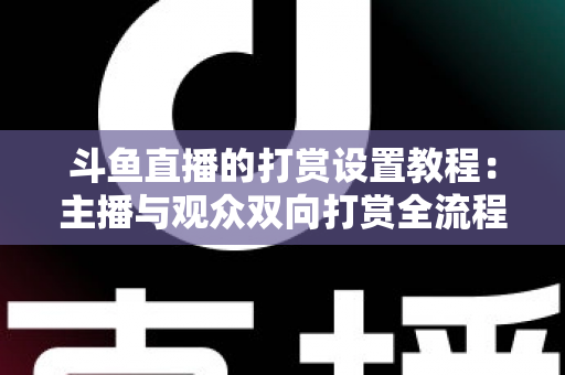 斗鱼直播的打赏设置教程:主播与观众双向打赏全流程实操指南,快速开启你的直播收益之路 斗鱼直播的打赏设置教程:主播与观众双向打赏全流程实操指南,快速开启你的直播收益之路