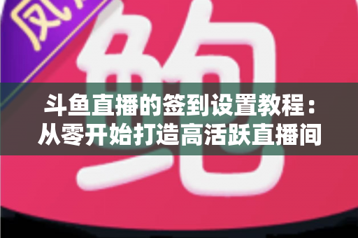 斗鱼直播的签到设置教程：从零开始打造高活跃直播间的完整指南