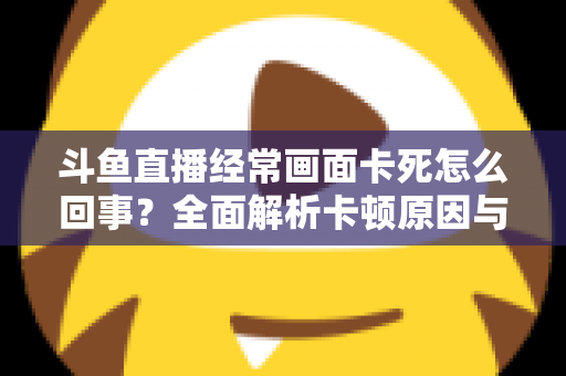 斗鱼直播经常画面卡死怎么回事？全面解析卡顿原因与高效解决方法
